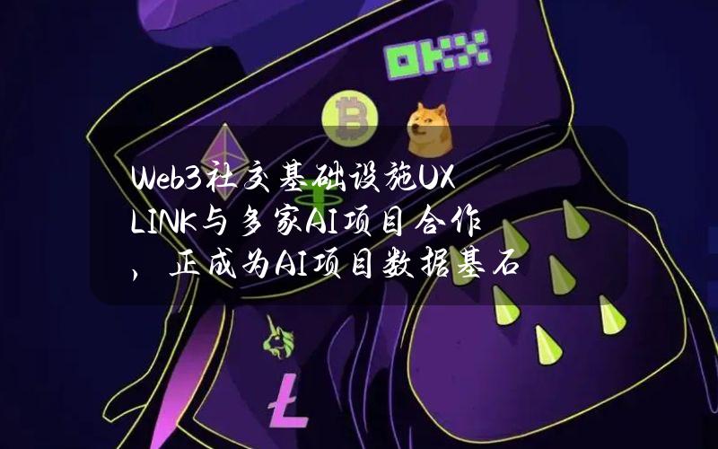 Web3社交基础设施UXLINK与多家AI项目合作，正成为AI项目数据基石