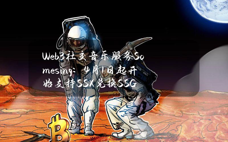 Web3社交音乐服务Somesing：4月1日起开始支持SSX兑换SSG