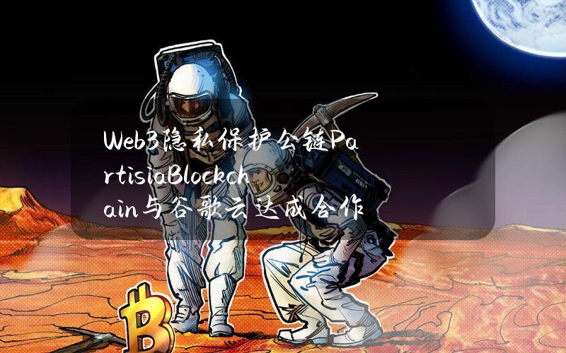 Web3隐私保护公链PartisiaBlockchain与谷歌云达成合作