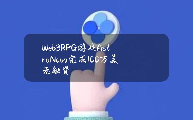 Web3RPG游戏AstraNova完成100万美元融资