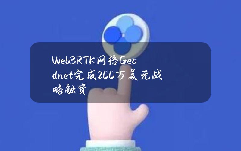 Web3RTK网络Geodnet完成200万美元战略融资