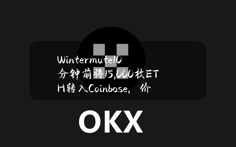 Wintermute10分钟前将15,000枚ETH转入Coinbase，价值约4965万美元