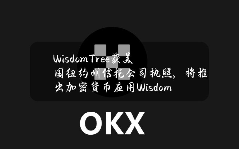 WisdomTree获美国纽约州信托公司执照，将推出加密货币应用WisdomTreePrime