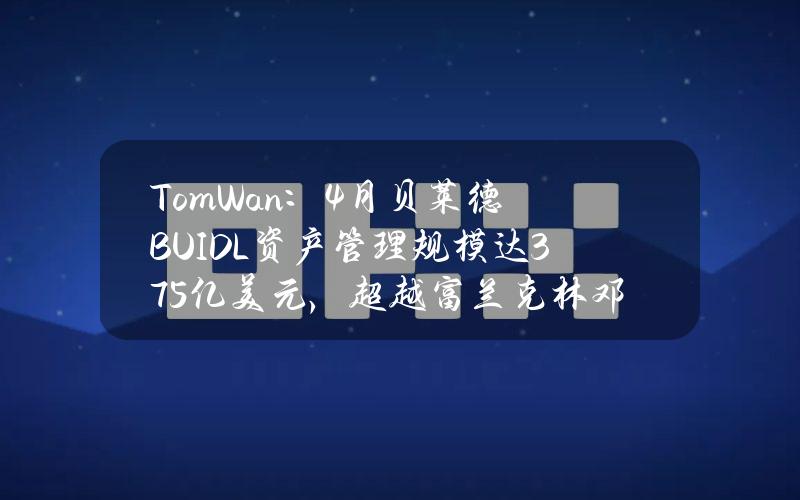 TomWan：4月贝莱德BUIDL资产管理规模达3.75亿美元，超越富兰克林邓普顿的BENJI