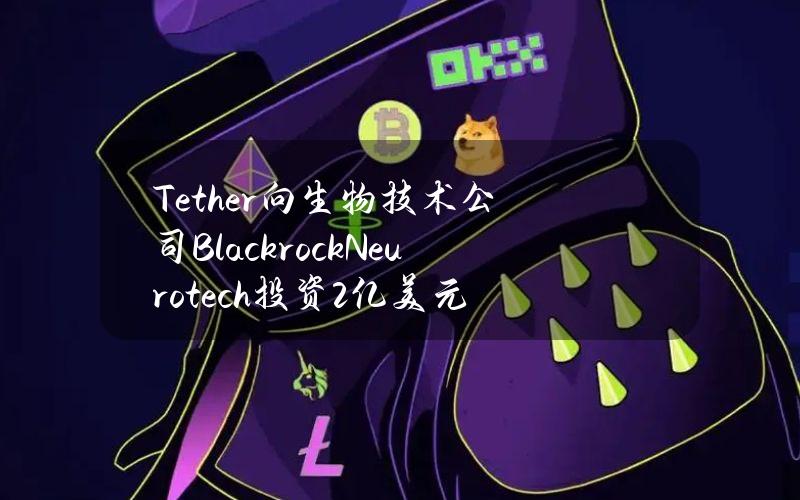 Tether向生物技术公司BlackrockNeurotech投资2亿美元