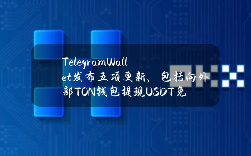 TelegramWallet发布五项更新，包括向外部TON钱包提现USDT免费直至6月底等