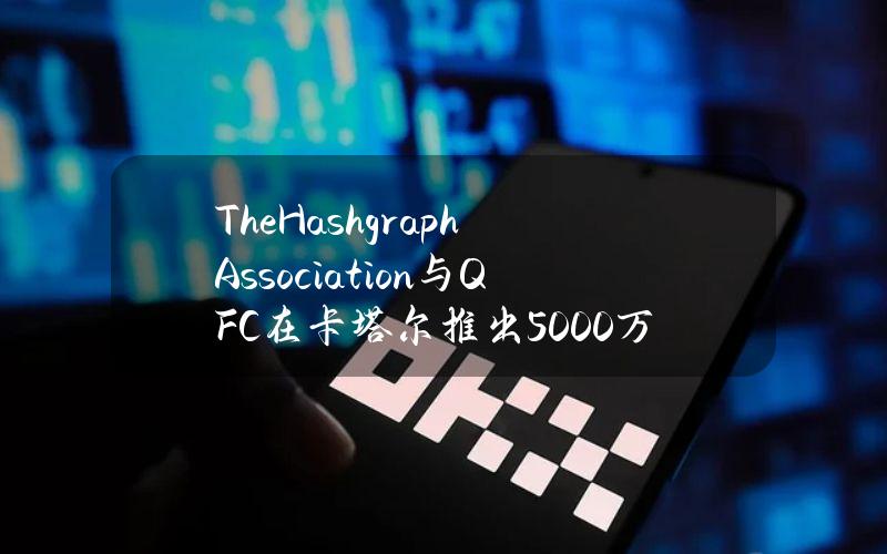 TheHashgraphAssociation与QFC在卡塔尔推出5000万美元数字资产风投工作室