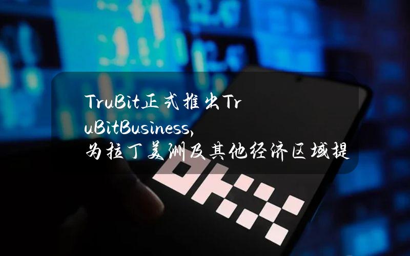 TruBit正式推出TruBitBusiness，为拉丁美洲及其他经济区域提供高效跨境支付解决方案