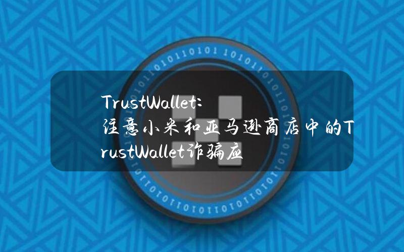 TrustWallet：注意小米和亚马逊商店中的TrustWallet诈骗应用程序