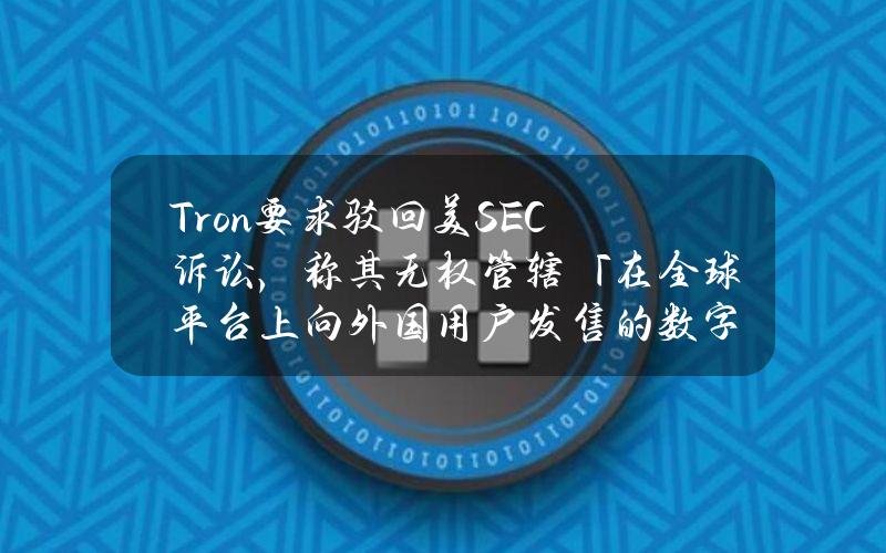 Tron要求驳回美SEC诉讼，称其无权管辖「在全球平台上向外国用户发售的数字资产」