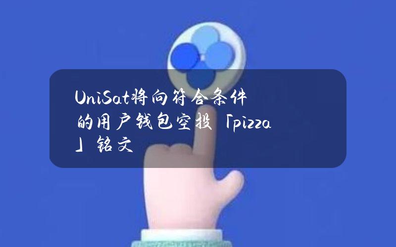 UniSat将向符合条件的用户钱包空投「pizza」铭文