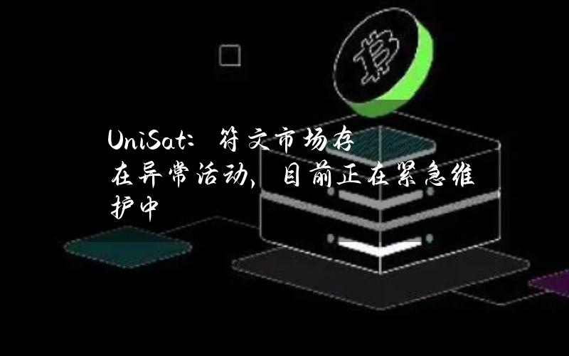 UniSat：符文市场存在异常活动，目前正在紧急维护中