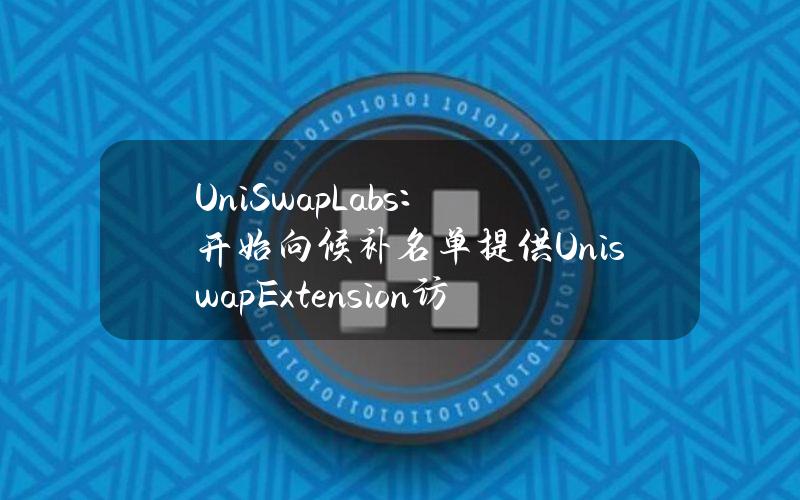 UniSwapLabs：开始向候补名单提供UniswapExtension访问权限