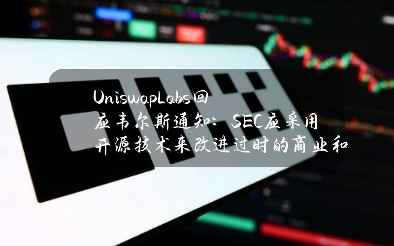 UniswapLabs回应韦尔斯通知：SEC应采用开源技术来改进过时的商业和金融系统