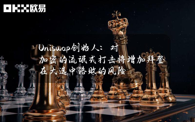 Uniswap创始人：对加密的流氓式打击将增加拜登在大选中洛败的风险