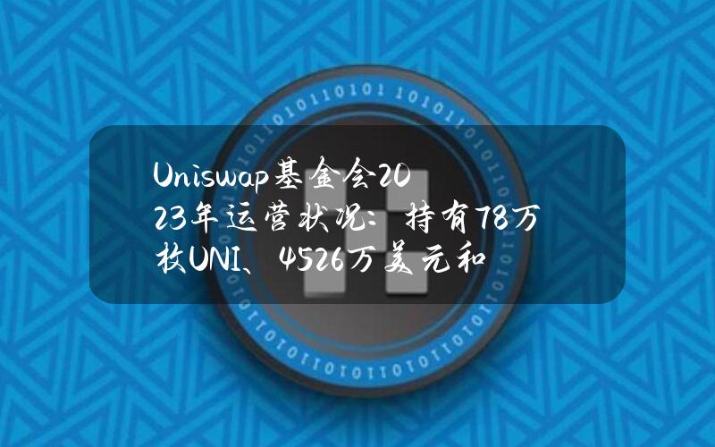 Uniswap基金会2023年运营状况：持有78万枚UNI、4526万美元和稳定币