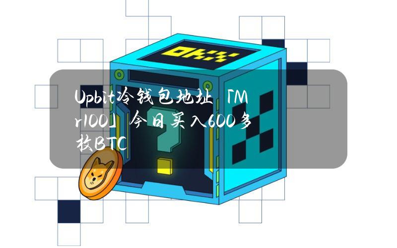 Upbit冷钱包地址「Mr.100」今日买入600多枚BTC