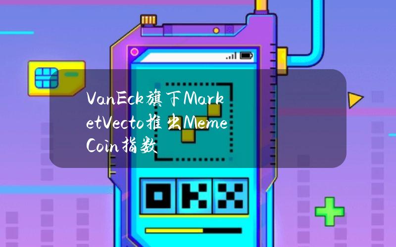 VanEck旗下MarketVecto推出MemeCoin指数