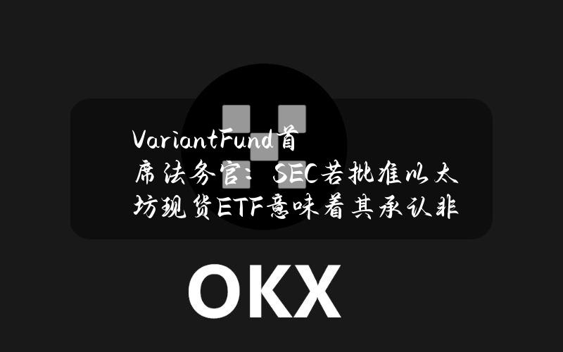 VariantFund首席法务官：SEC若批准以太坊现货ETF意味着其承认非质押ETH不是证券