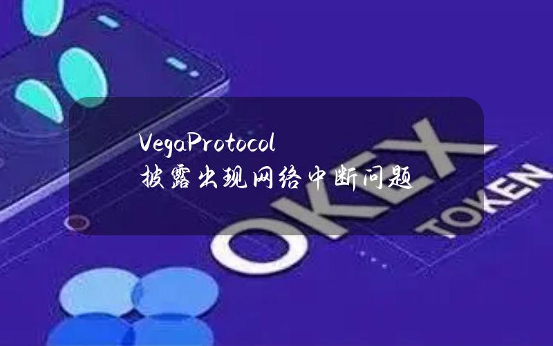 VegaProtocol披露出现网络中断问题