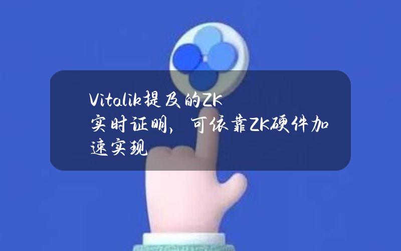 Vitalik提及的ZK实时证明，可依靠ZK硬件加速实现？