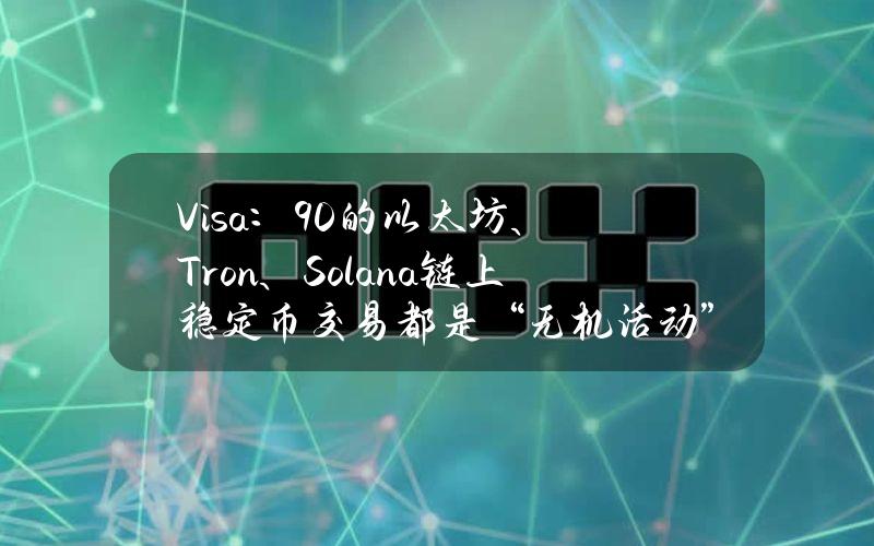 Visa：90%的以太坊、Tron、Solana链上稳定币交易都是“无机活动”