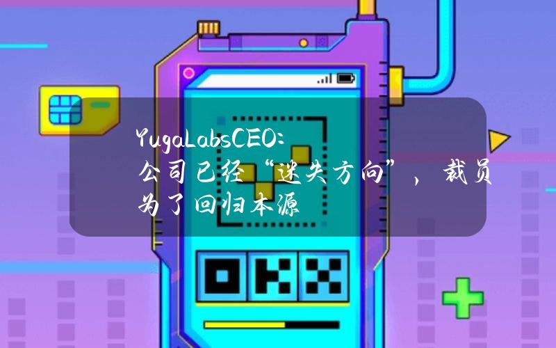 YugaLabsCEO：公司已经“迷失方向”，裁员为了回归本源