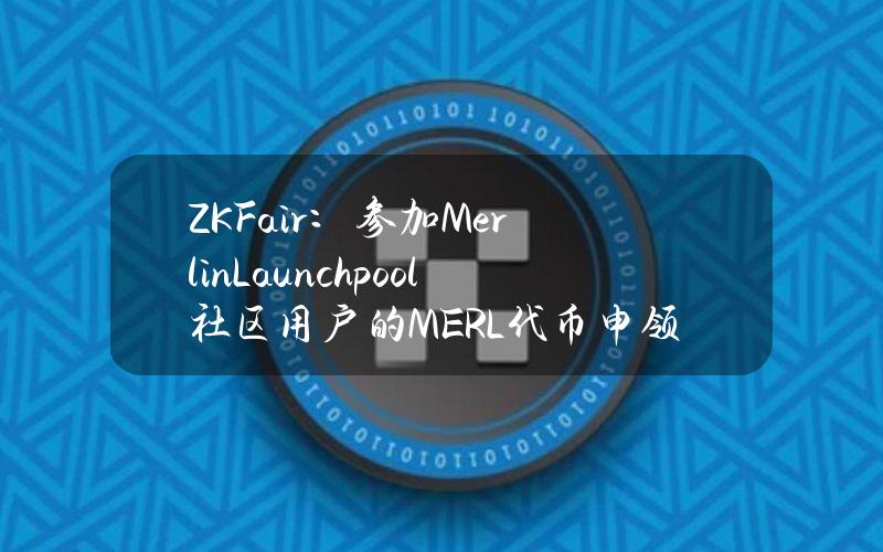 ZKFair：参加MerlinLaunchpool社区用户的MERL代币申领已开放