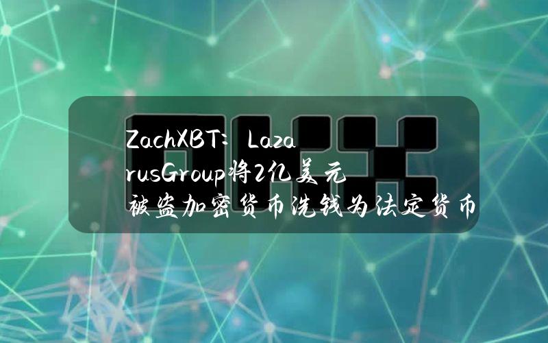 ZachXBT：LazarusGroup将2亿美元被盗加密货币洗钱为法定货币