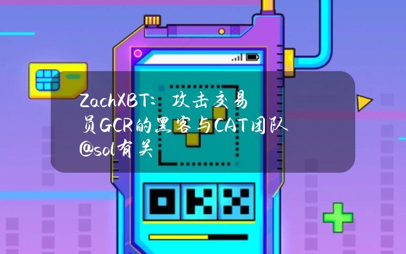 ZachXBT：攻击交易员GCR的黑客与CAT团队@sol有关