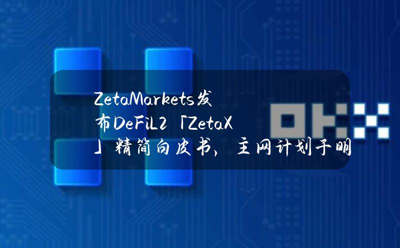 ZetaMarkets发布DeFiL2「ZetaX」精简白皮书，主网计划于明年第一季度推出