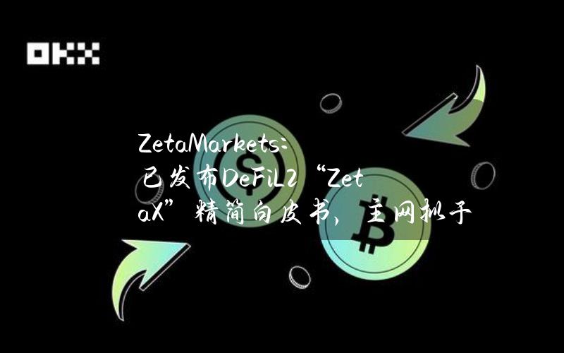 ZetaMarkets：已发布DeFiL2“ZetaX”精简白皮书，主网拟于明年Q1推出