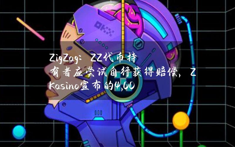 ZigZag：ZZ代币持有者应尝试自行获得赔偿，ZKasino宣布的4,000万美元生态基金并不真实