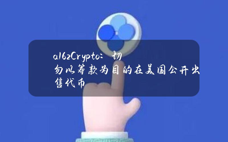 a16zCrypto：切勿以筹款为目的在美国公开出售代币