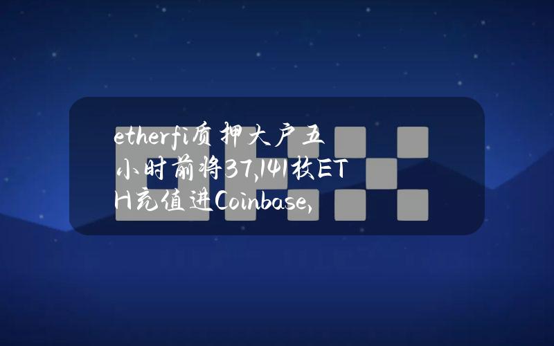 ether.fi质押大户五小时前将37,141枚ETH充值进Coinbase，价值1.12亿美元