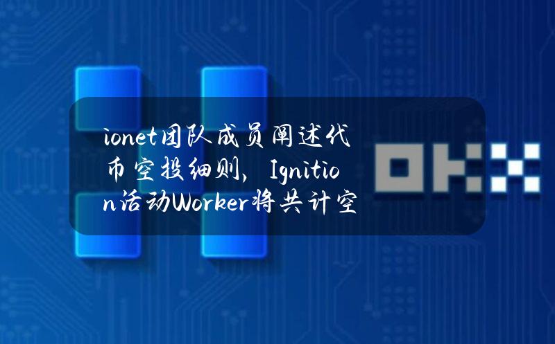 io.net团队成员阐述代币空投细则，Ignition活动Worker将共计空投1500万枚