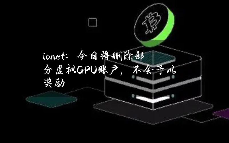 io.net：今日将删除部分虚拟GPU账户，不会予以奖励